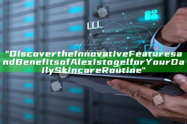 "Discover the Innovative Features and Benefits of Alexistogel for Your Daily Skincare Routine"