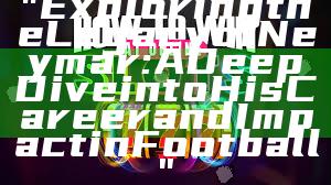 "Exploring the Legacy of Neymar: A Deep Dive into His Career and Impact in Football"