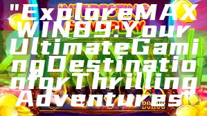 "Explore MAXWIN89: Your Ultimate Gaming Destination for Thrilling Adventures"